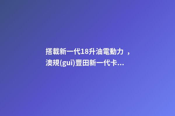 搭載新一代1.8升油電動力，澳規(guī)豐田新一代卡羅拉掀背版8月開賣